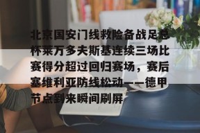 包含北京国安门线救险备战足总杯莱万多夫斯基连续三场比赛得分超过回归赛场，赛后塞维利亚防线松动——德甲节点到来瞬间刷屏的词条